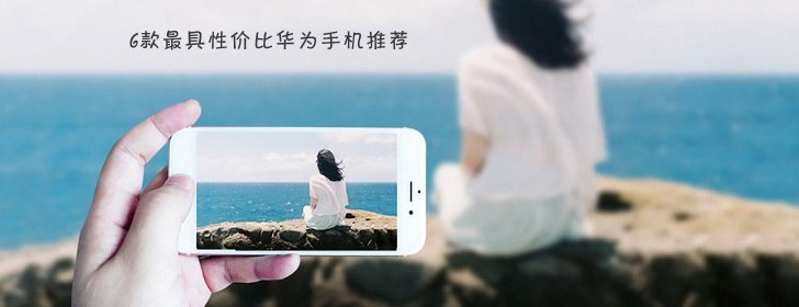 6款最具性價(jià)比華為手機(jī)推薦 華為手機(jī)哪款好？