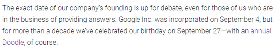 （翻譯：我們公司的確切成立日起仍在辯論中，即使是對于我們這些專門提供答案的人也是如此。谷歌公司成立于9月4日，但過去10多年里，我們在9月27日慶祝公司的生日，當然還會有年度紀念Doodle。）