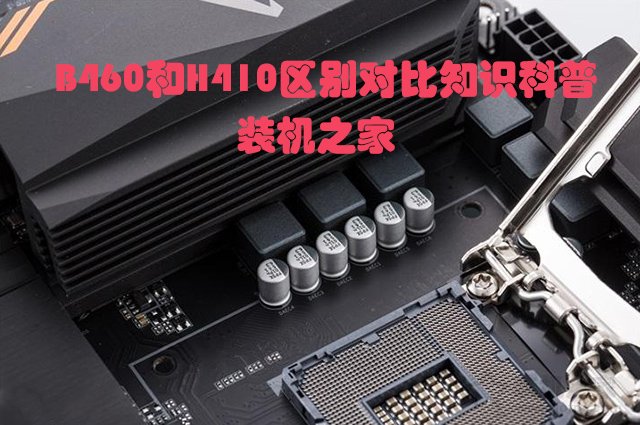 主板H410和B460哪個好？電腦B460主板和B410主板的區別對比
